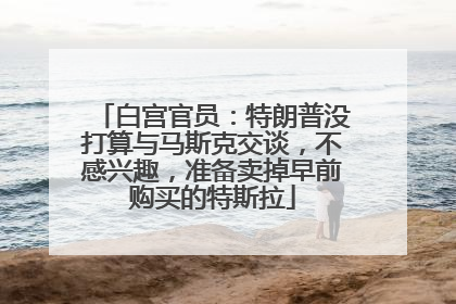白宫官员：特朗普没打算与马斯克交谈，不感兴趣，准备卖掉早前购买的特斯拉